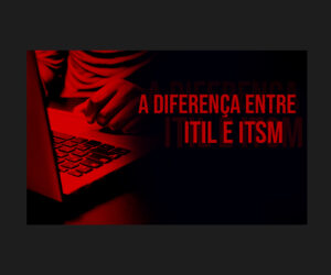 A diferença entre ITIL e ITSM